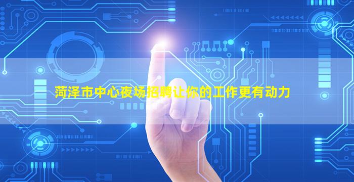 菏泽市中心夜场招聘让你的工作更有动力